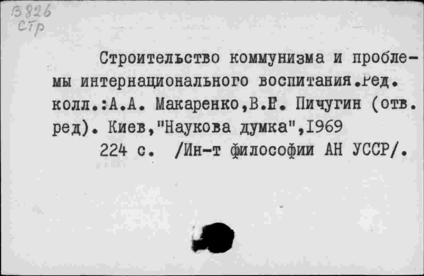 ﻿ЪЫ СТр
Строительство коммунизма и пробле мы интернационального воспитания.гед. колл.:А.А. Макаренко,В.Е. Пичугин (отв ред). Киев,"Паукова думка",1969
224 с. /Ин-т философии АН УССР/.